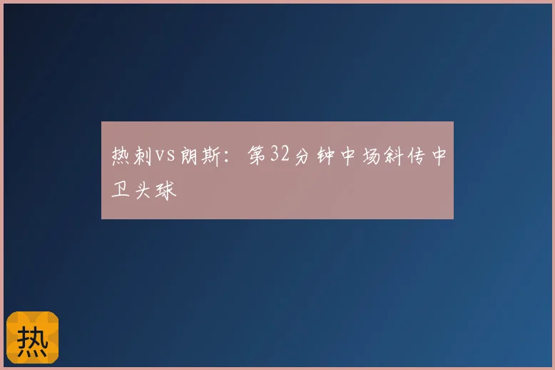 热刺vs朗斯:第32分钟中场斜传中卫头球