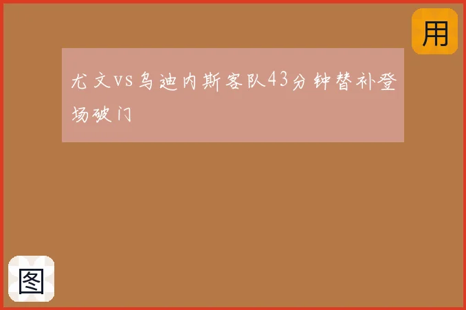 尤文vs乌迪内斯客队43分钟替补登场破门